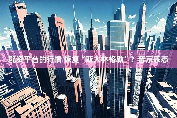 配资平台的行情 恢复“斯大林格勒”？普京表态