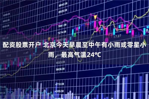 配资股票开户 北京今天早晨至中午有小雨或零星小雨，最高气温24℃