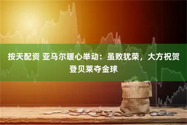 按天配资 亚马尔暖心举动：虽败犹荣，大方祝贺登贝莱夺金球