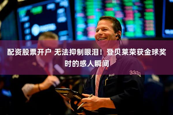 配资股票开户 无法抑制眼泪！登贝莱荣获金球奖时的感人瞬间