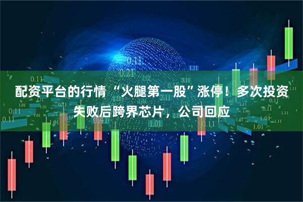 配资平台的行情 “火腿第一股”涨停！多次投资失败后跨界芯片，公司回应