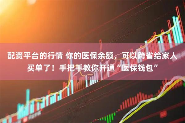 配资平台的行情 你的医保余额，可以跨省给家人买单了！手把手教你开通“医保钱包”