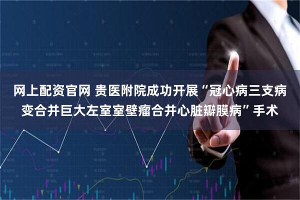 网上配资官网 贵医附院成功开展“冠心病三支病变合并巨大左室室壁瘤合并心脏瓣膜病”手术