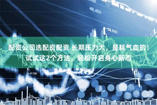配资公司选配资配资 长期压力大，是耗气血的！试试这2个方法，轻松开启身心新态