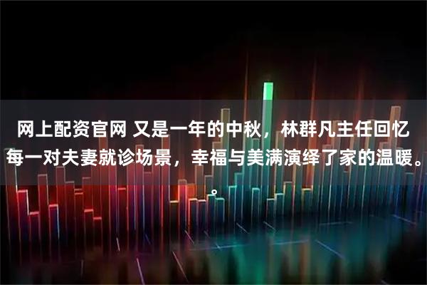 网上配资官网 又是一年的中秋，林群凡主任回忆每一对夫妻就诊场景，幸福与美满演绎了家的温暖。