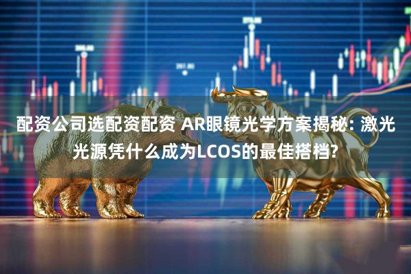 配资公司选配资配资 AR眼镜光学方案揭秘: 激光光源凭什么成为LCOS的最佳搭档?