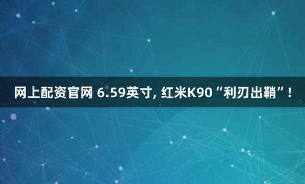 网上配资官网 6.59英寸, 红米K90“利刃出鞘”!