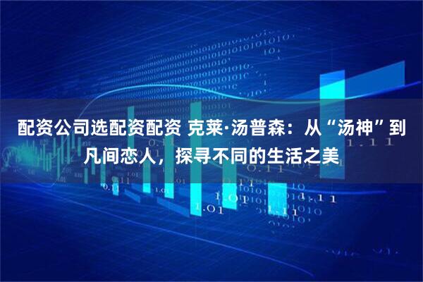 配资公司选配资配资 克莱·汤普森：从“汤神”到凡间恋人，探寻不同的生活之美
