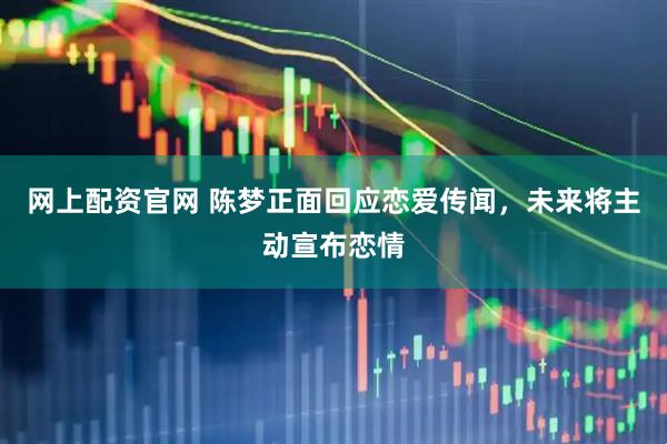 网上配资官网 陈梦正面回应恋爱传闻，未来将主动宣布恋情