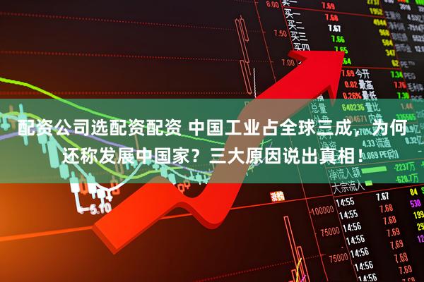 配资公司选配资配资 中国工业占全球三成，为何还称发展中国家？三大原因说出真相！