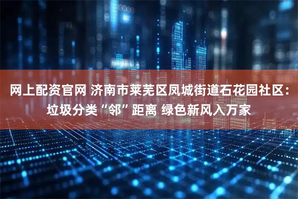 网上配资官网 济南市莱芜区凤城街道石花园社区：垃圾分类“邻”距离 绿色新风入万家
