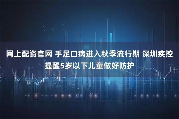 网上配资官网 手足口病进入秋季流行期 深圳疾控提醒5岁以下儿童做好防护