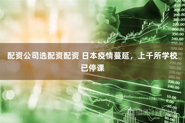 配资公司选配资配资 日本疫情蔓延，上千所学校已停课