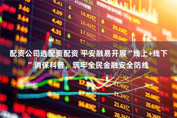 配资公司选配资配资 平安融易开展“线上+线下”消保科普，筑牢全民金融安全防线