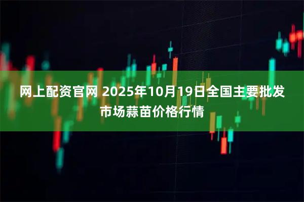 网上配资官网 2025年10月19日全国主要批发市场蒜苗价格行情