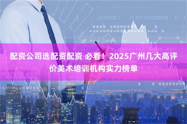 配资公司选配资配资 必看！2025广州几大高评价美术培训机构实力榜单