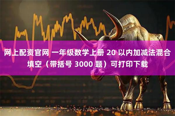 网上配资官网 一年级数学上册 20 以内加减法混合填空（带括号 3000 题）可打印下载