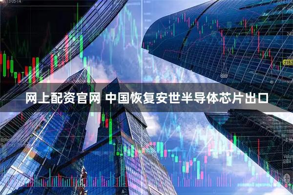 网上配资官网 中国恢复安世半导体芯片出口