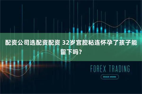 配资公司选配资配资 32岁宫腔粘连怀孕了孩子能留下吗？