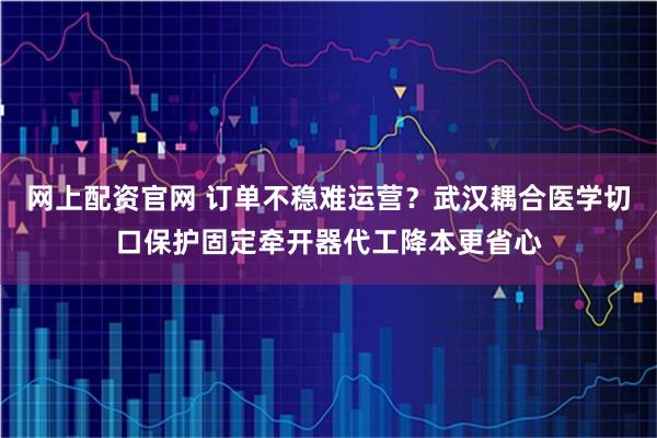 网上配资官网 订单不稳难运营？武汉耦合医学切口保护固定牵开器代工降本更省心
