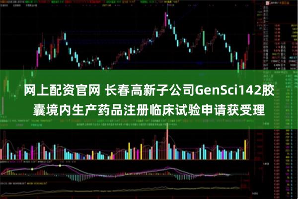 网上配资官网 长春高新子公司GenSci142胶囊境内生产药品注册临床试验申请获受理