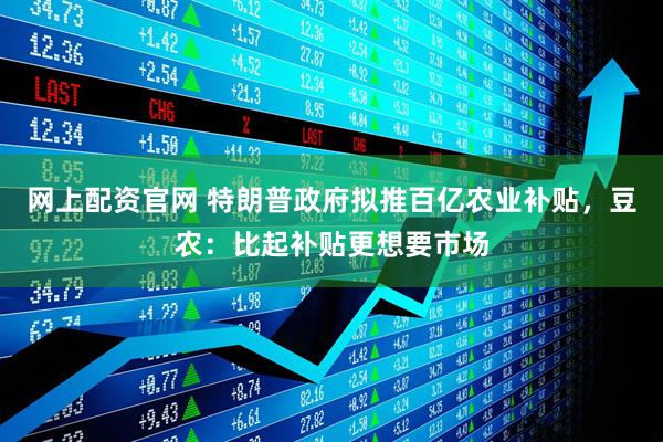 网上配资官网 特朗普政府拟推百亿农业补贴，豆农：比起补贴更想要市场