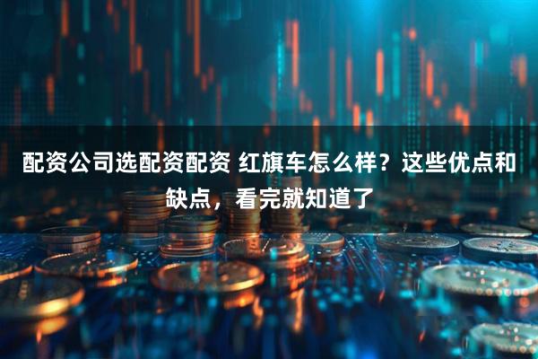 配资公司选配资配资 红旗车怎么样？这些优点和缺点，看完就知道了