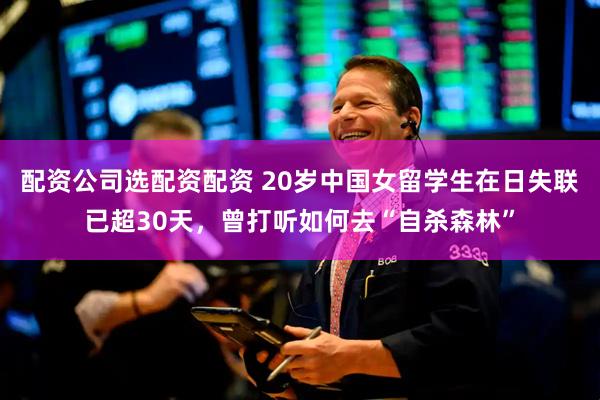 配资公司选配资配资 20岁中国女留学生在日失联已超30天，曾打听如何去“自杀森林”