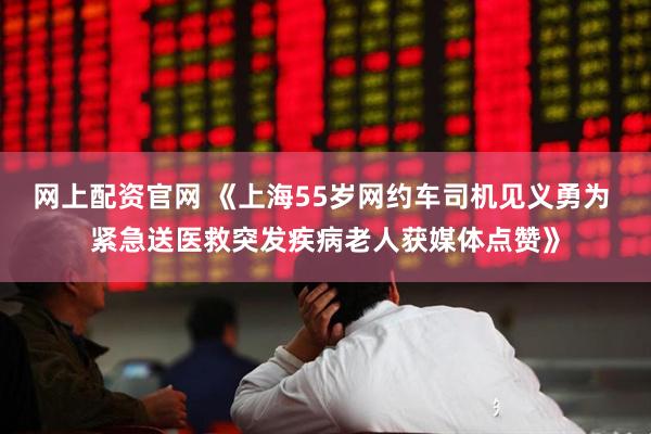 网上配资官网 《上海55岁网约车司机见义勇为 紧急送医救突发疾病老人获媒体点赞》