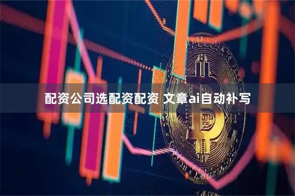 配资公司选配资配资 文章ai自动补写