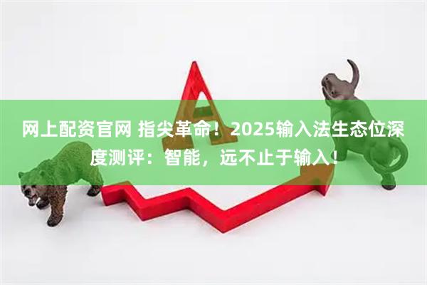 网上配资官网 指尖革命！2025输入法生态位深度测评：智能，远不止于输入！