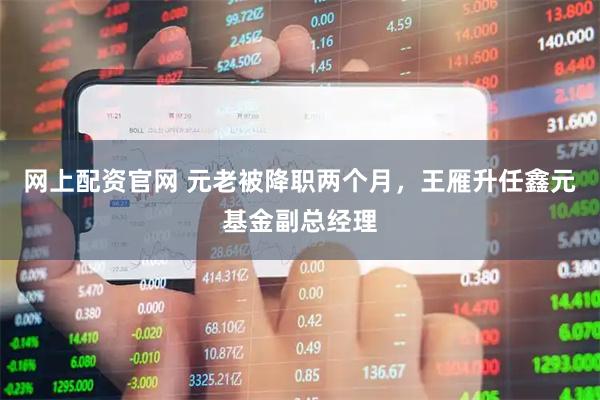 网上配资官网 元老被降职两个月，王雁升任鑫元基金副总经理