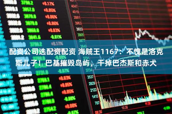 配资公司选配资配资 海贼王1167：不愧是洛克斯儿子！巴基摧毁岛屿，干掉巴杰斯和赤犬