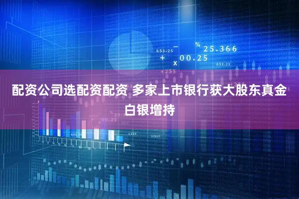 配资公司选配资配资 多家上市银行获大股东真金白银增持