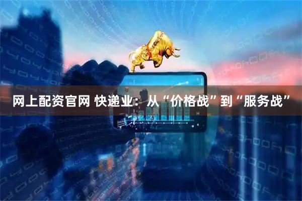 网上配资官网 快递业：从“价格战”到“服务战”