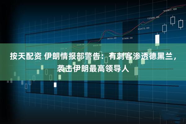 按天配资 伊朗情报部警告：有刺客渗透德黑兰，袭击伊朗最高领导人