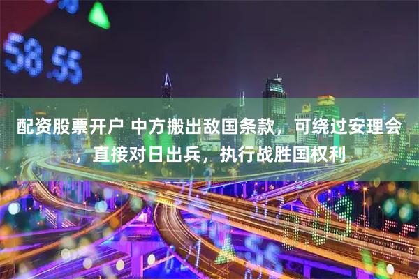 配资股票开户 中方搬出敌国条款，可绕过安理会，直接对日出兵，执行战胜国权利