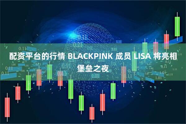 配资平台的行情 BLACKPINK 成员 LISA 将亮相堡垒之夜