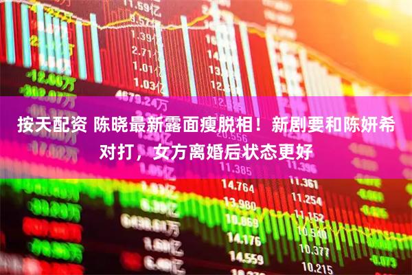 按天配资 陈晓最新露面瘦脱相！新剧要和陈妍希对打，女方离婚后状态更好
