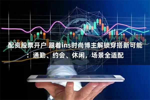 配资股票开户 跟着ins时尚博主解锁穿搭新可能：通勤、约会、休闲，场景全适配