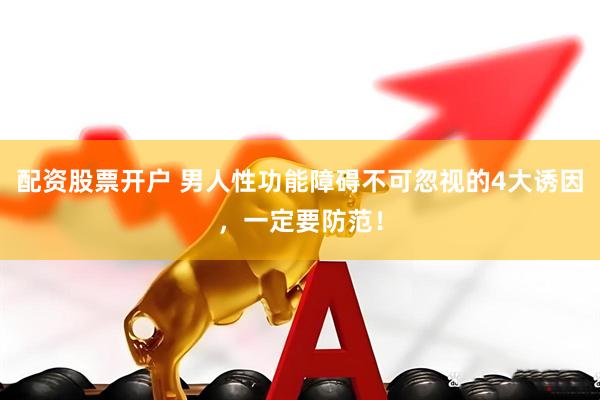 配资股票开户 男人性功能障碍不可忽视的4大诱因，一定要防范！