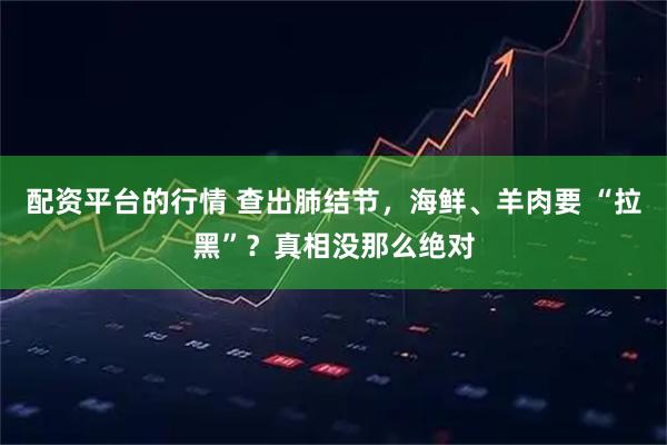 配资平台的行情 查出肺结节，海鲜、羊肉要 “拉黑”？真相没那么绝对