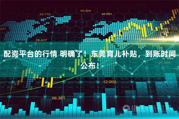 配资平台的行情 明确了！东莞育儿补贴，到账时间公布！