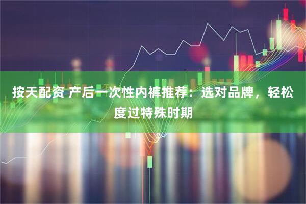 按天配资 产后一次性内裤推荐：选对品牌，轻松度过特殊时期