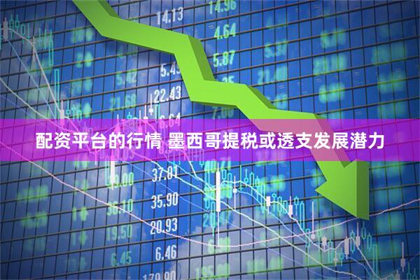 配资平台的行情 墨西哥提税或透支发展潜力