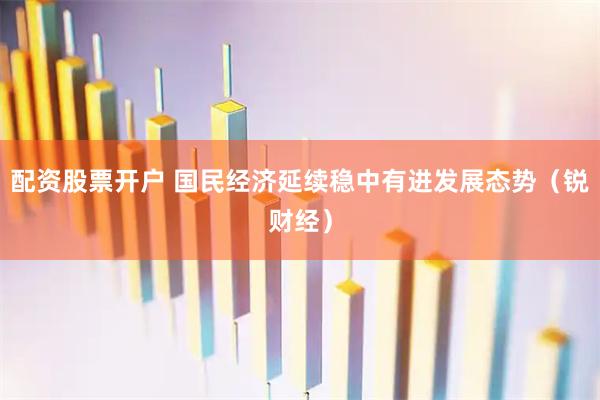 配资股票开户 国民经济延续稳中有进发展态势（锐财经）