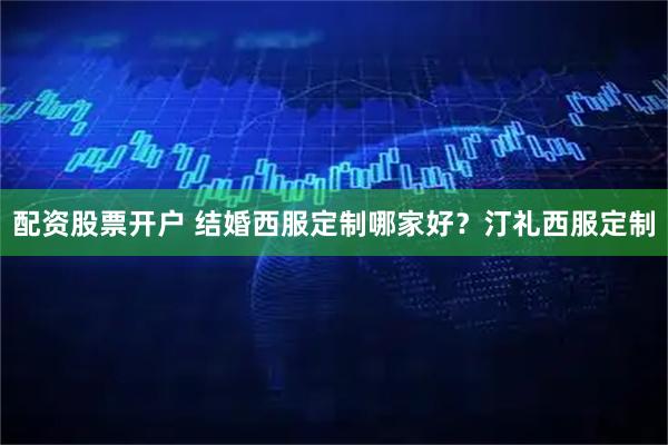 配资股票开户 结婚西服定制哪家好？汀礼西服定制