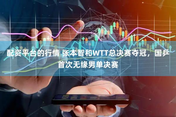 配资平台的行情 张本智和WTT总决赛夺冠，国乒首次无缘男单决赛
