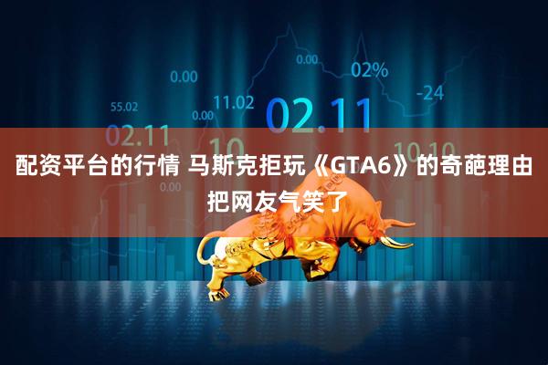 配资平台的行情 马斯克拒玩《GTA6》的奇葩理由 把网友气笑了