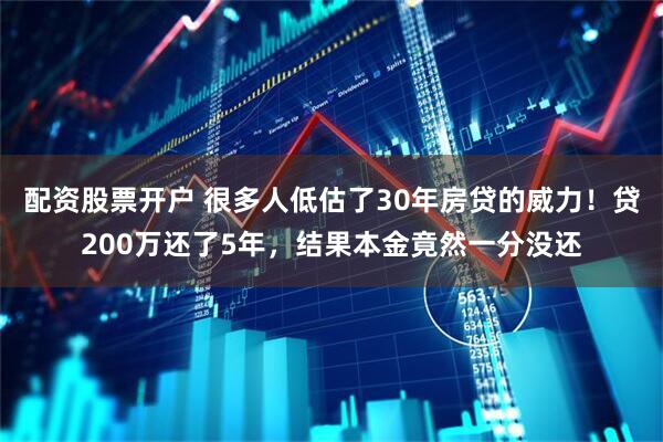 配资股票开户 很多人低估了30年房贷的威力！贷200万还了5年，结果本金竟然一分没还